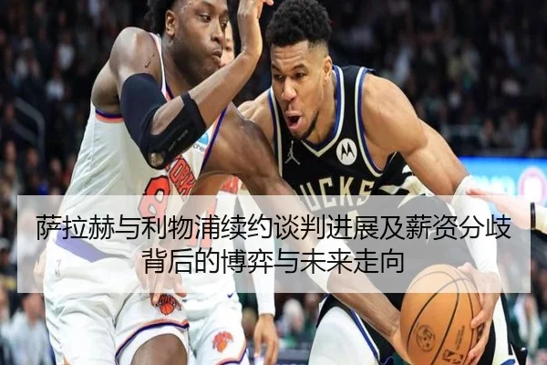 萨拉赫与利物浦续约谈判进展及薪资分歧背后的博弈与未来走向