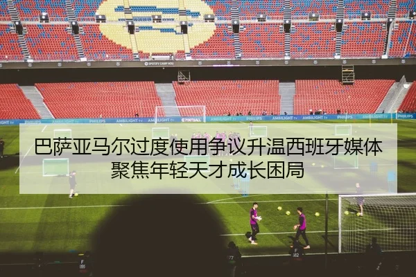 巴萨亚马尔过度使用争议升温西班牙媒体聚焦年轻天才成长困局
