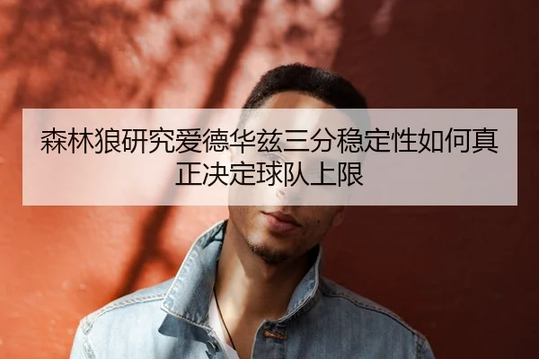 森林狼研究爱德华兹三分稳定性如何真正决定球队上限