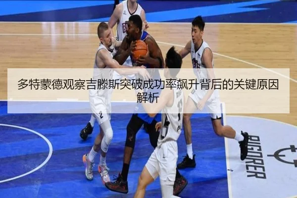 多特蒙德观察吉滕斯突破成功率飙升背后的关键原因解析