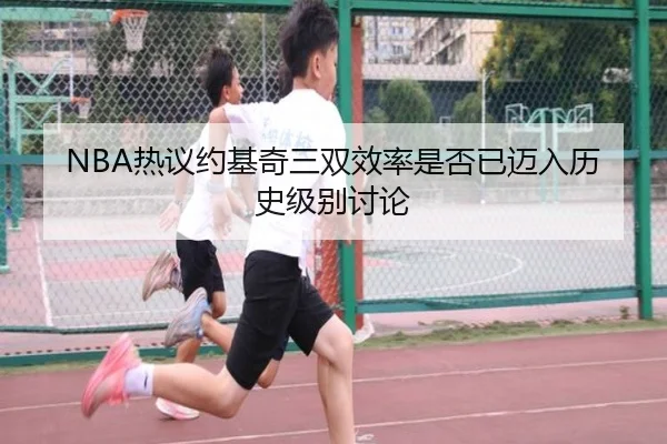 NBA热议约基奇三双效率是否已迈入历史级别讨论