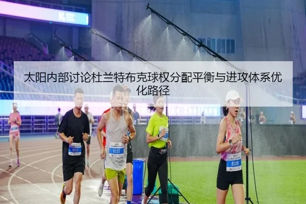 太阳内部讨论杜兰特布克球权分配平衡与进攻体系优化路径